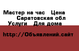 Мастер на час › Цена ­ 100 - Саратовская обл. Услуги » Для дома   